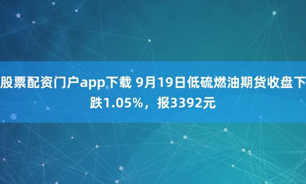 股票配资门户app下载 9月19日低硫燃油期货收盘下跌1.05%，报3392元