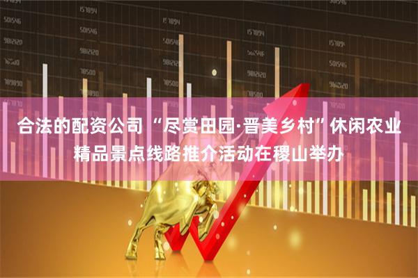 合法的配资公司 “尽赏田园·晋美乡村”休闲农业精品景点线路推介活动在稷山举办