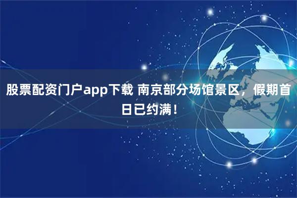 股票配资门户app下载 南京部分场馆景区，假期首日已约满！