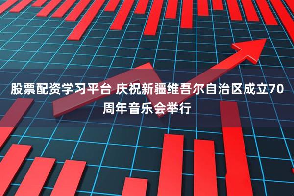 股票配资学习平台 庆祝新疆维吾尔自治区成立70周年音乐会举行