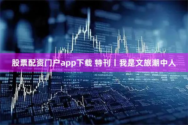 股票配资门户app下载 特刊丨我是文旅潮中人