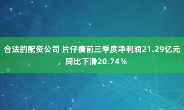 合法的配资公司 片仔癀前三季度净利润21.29亿元，同比下滑20.74％