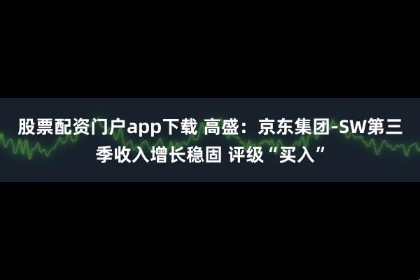 股票配资门户app下载 高盛：京东集团-SW第三季收入增长稳固 评级“买入”