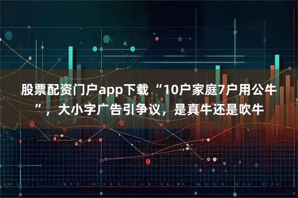 股票配资门户app下载 “10户家庭7户用公牛”，大小字广告引争议，是真牛还是吹牛