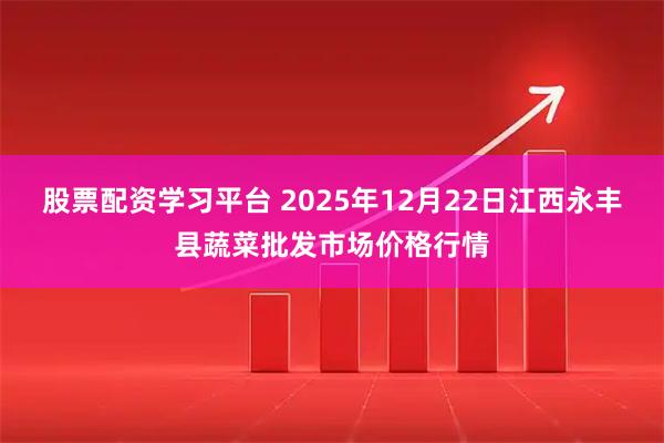 股票配资学习平台 2025年12月22日江西永丰县蔬菜批发市场价格行情