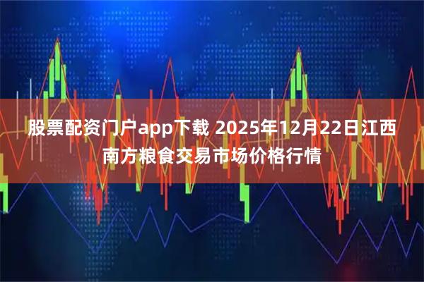 股票配资门户app下载 2025年12月22日江西南方粮食交易市场价格行情